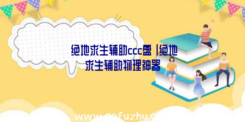 「绝地求生辅助ccc盘」|绝地求生辅助物理神器